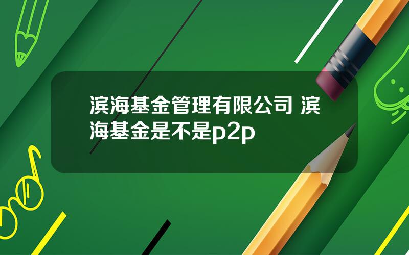 滨海基金管理有限公司 滨海基金是不是p2p